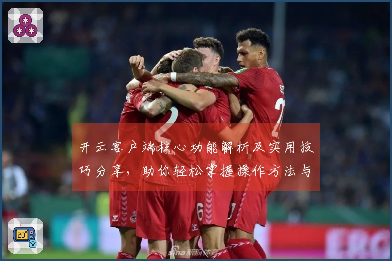 开云客户端核心功能解析及实用技巧分享，助你轻松掌握操作方法与使用场景