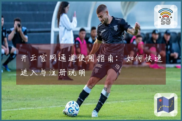 开云官网通道使用指南：如何快速进入与注册说明