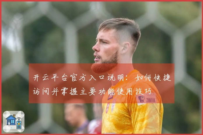 开云平台官方入口说明：如何快捷访问并掌握主要功能使用技巧