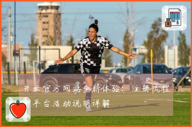 开云官方网站全新体验:注册流程与平台活动说明详解