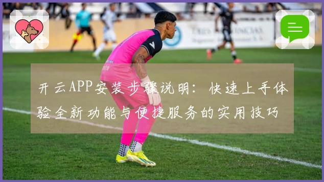 开云APP安装步骤说明：快速上手体验全新功能与便捷服务的实用技巧分享