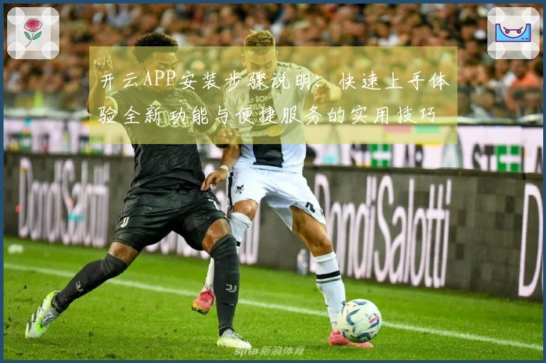 开云APP安装步骤说明:快速上手体验全新功能与便捷服务的实用技巧分享