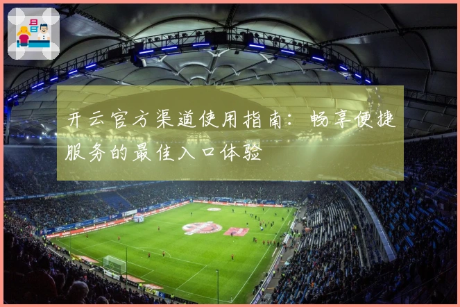 开云官方渠道使用指南:畅享便捷服务的最佳入口体验