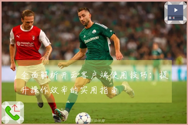 全面解析开云客户端使用技巧：提升操作效率的实用指南