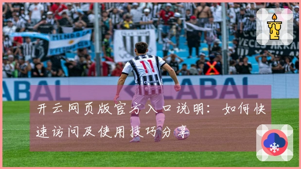 开云网页版官方入口说明：如何快速访问及使用技巧分享