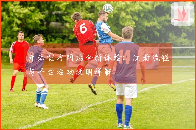 开云官方网站全新体验：注册流程与平台活动说明详解