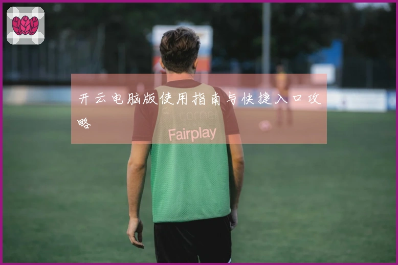 开云电脑版使用指南与快捷入口攻略