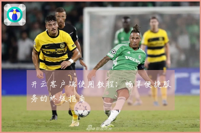 开云客户端使用教程：畅享便捷服务的终极指南