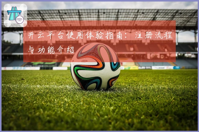 开云平台使用体验指南：注册流程与功能介绍