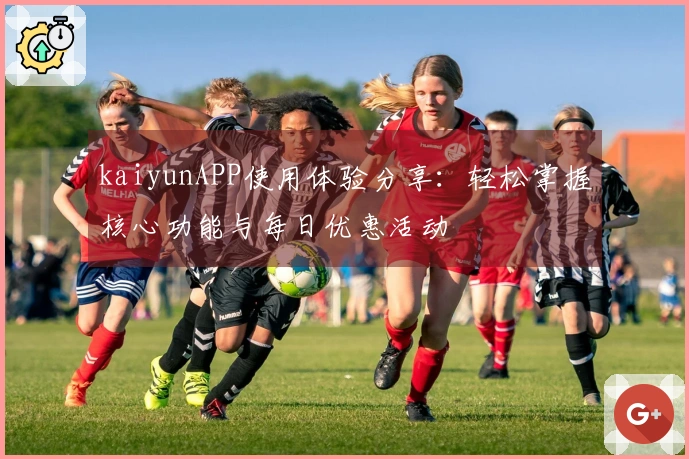 kaiyunAPP使用体验分享：轻松掌握核心功能与每日优惠活动