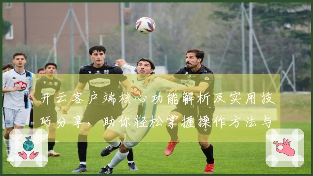 开云客户端核心功能解析及实用技巧分享,助你轻松掌握操作方法与使用场景