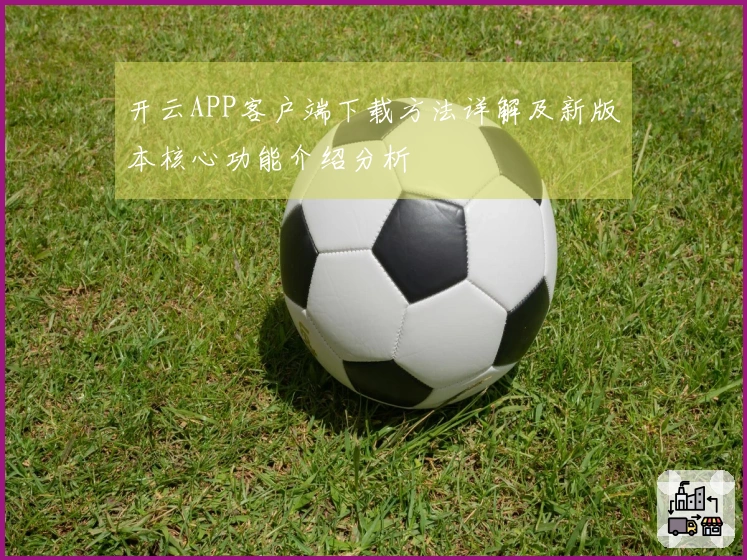 开云APP客户端下载方法详解及新版本核心功能介绍分析