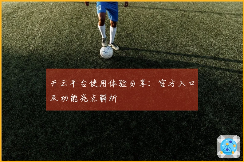 开云平台使用体验分享：官方入口及功能亮点解析