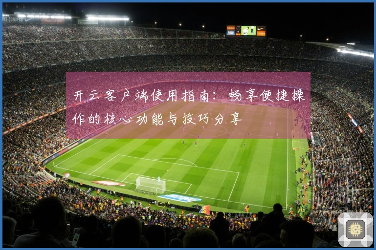 开云客户端使用指南：畅享便捷操作的核心功能与技巧分享